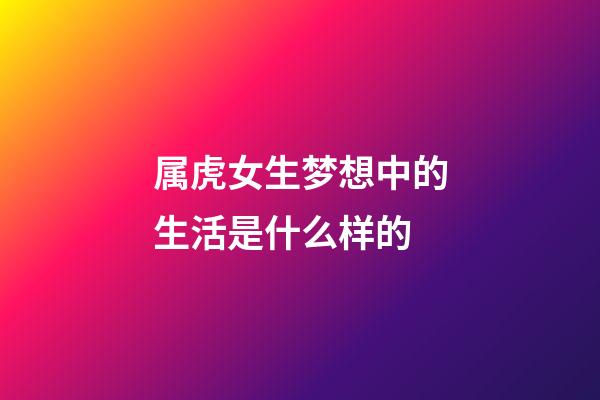 属虎女生梦想中的生活是什么样的