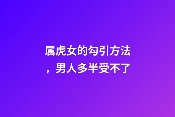 属虎女的勾引方法，男人多半受不了