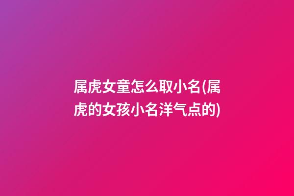 属虎女童怎么取小名(属虎的女孩小名洋气点的)