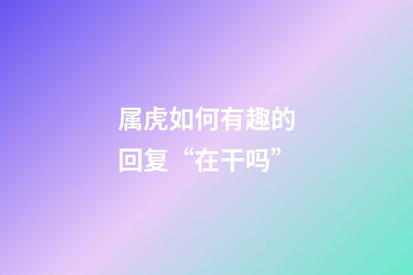 属虎如何有趣的回复“在干吗”