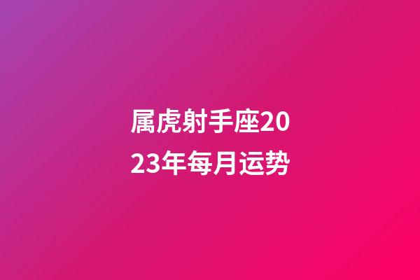 属虎射手座2023年每月运势-第1张-星座运势-玄机派