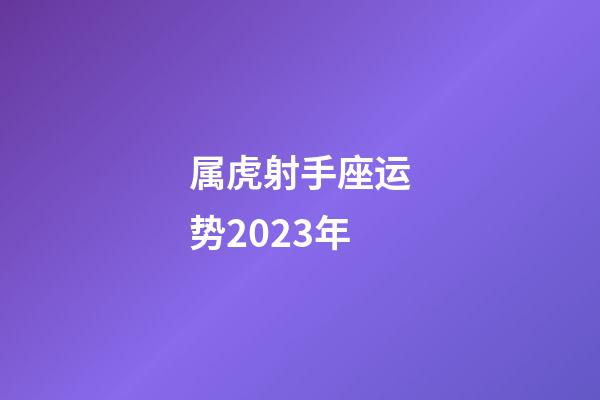 属虎射手座运势2023年-第1张-星座运势-玄机派