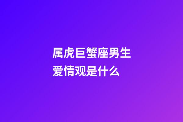 属虎巨蟹座男生爱情观是什么-第1张-星座运势-玄机派