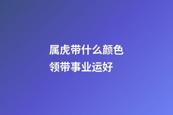 属虎带什么颜色领带事业运好