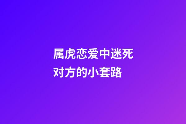 属虎恋爱中迷死对方的小套路