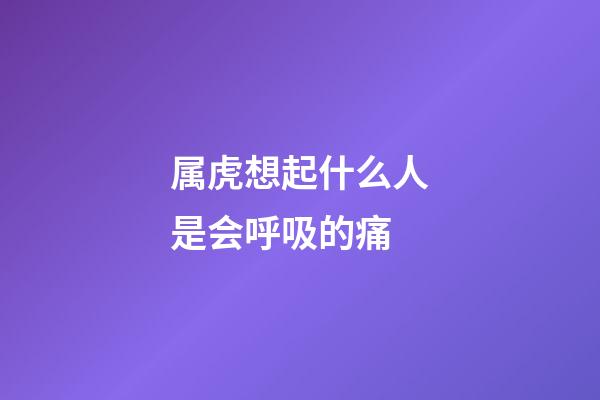 属虎想起什么人是会呼吸的痛