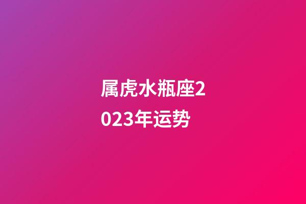 属虎水瓶座2023年运势