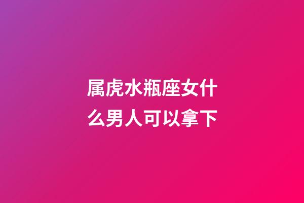 属虎水瓶座女什么男人可以拿下-第1张-星座运势-玄机派