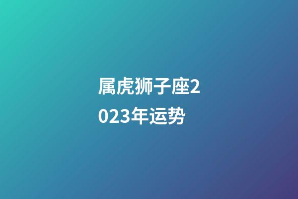 属虎狮子座2023年运势