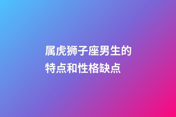 属虎狮子座男生的特点和性格缺点