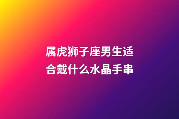 属虎狮子座男生适合戴什么水晶手串