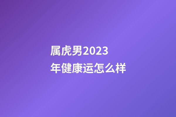 属虎男2023年健康运怎么样