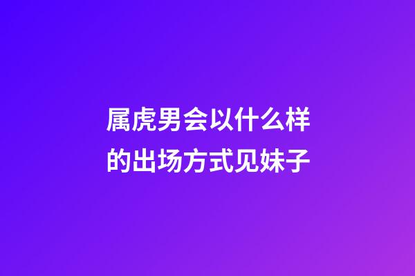 属虎男会以什么样的出场方式见妹子