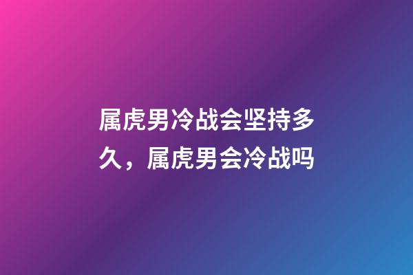 属虎男冷战会坚持多久，属虎男会冷战吗