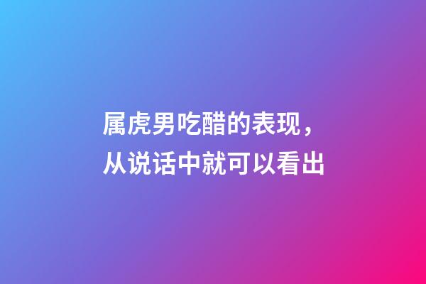 属虎男吃醋的表现，从说话中就可以看出