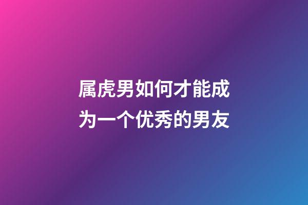 属虎男如何才能成为一个优秀的男友