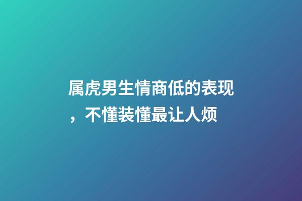 属虎男生情商低的表现，不懂装懂最让人烦