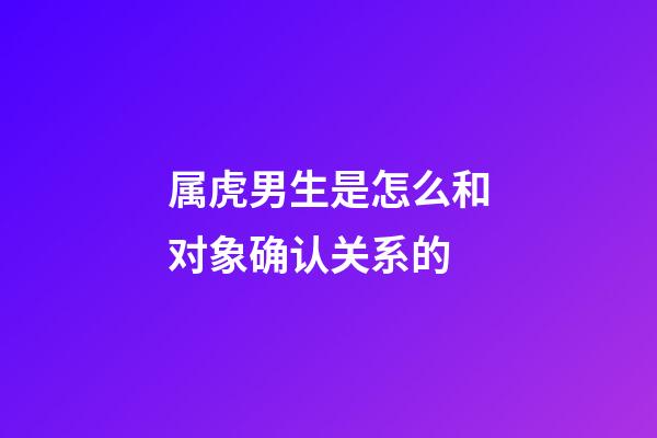 属虎男生是怎么和对象确认关系的