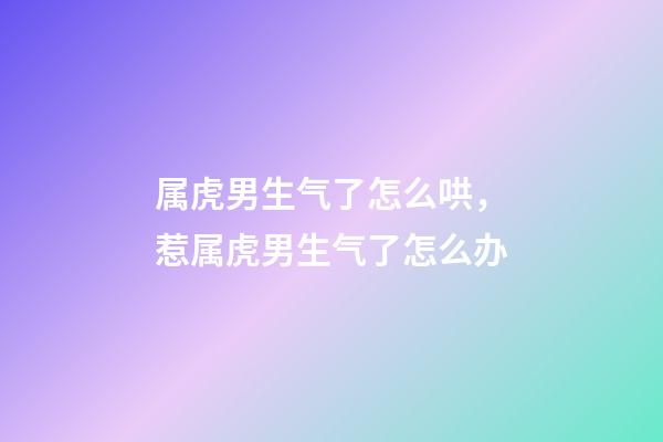 属虎男生气了怎么哄，惹属虎男生气了怎么办