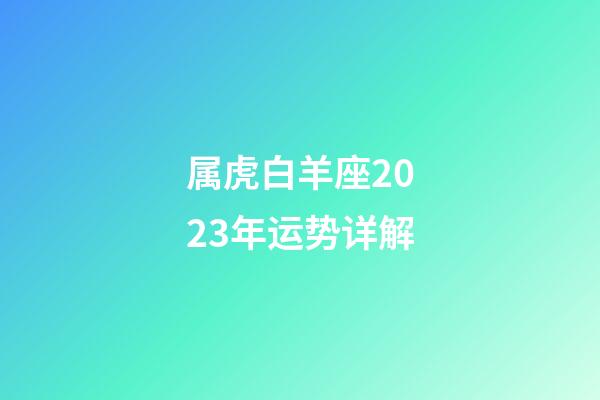 属虎白羊座2023年运势详解