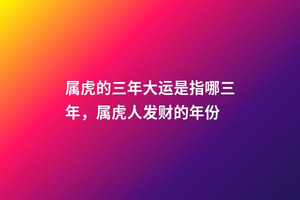 属虎的三年大运是指哪三年，属虎人发财的年份