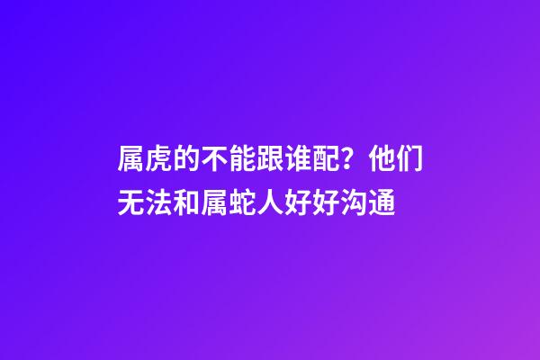 属虎的不能跟谁配？他们无法和属蛇人好好沟通