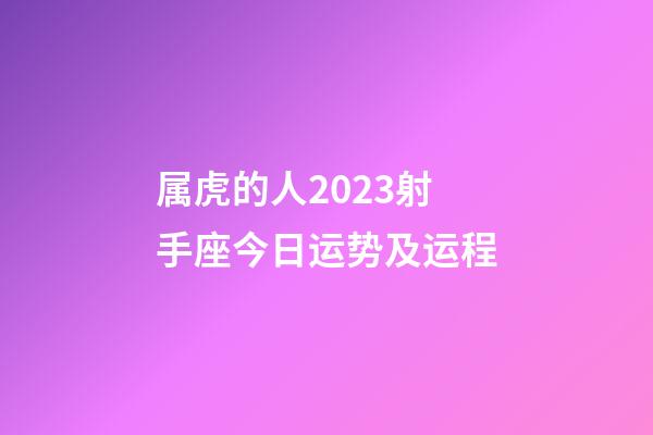 属虎的人2023射手座今日运势及运程