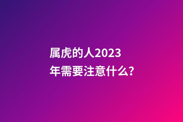 属虎的人2023年需要注意什么？