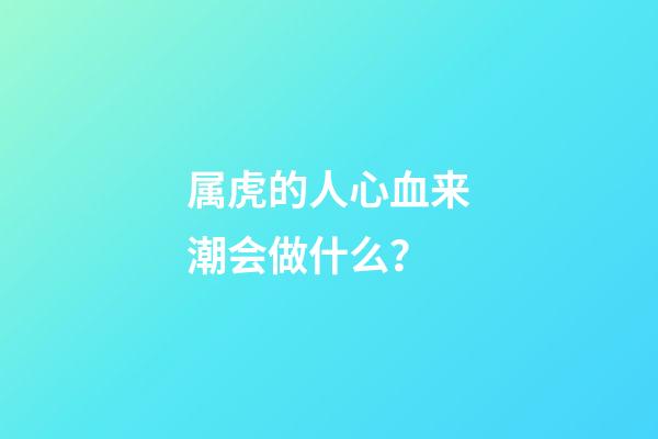 属虎的人心血来潮会做什么？