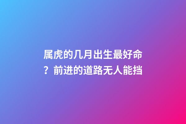 属虎的几月出生最好命？前进的道路无人能挡