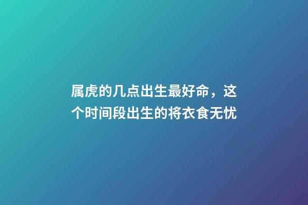 属虎的几点出生最好命，这个时间段出生的将衣食无忧