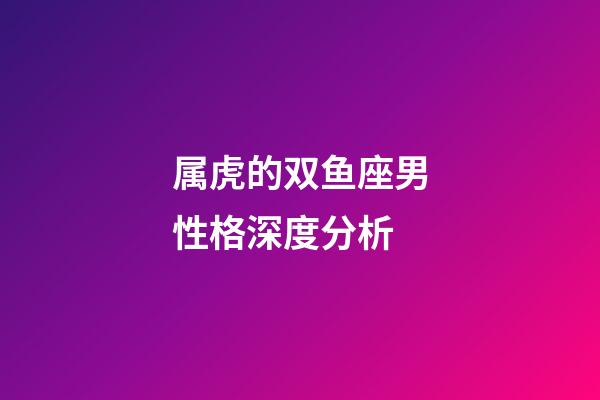 属虎的双鱼座男性格深度分析