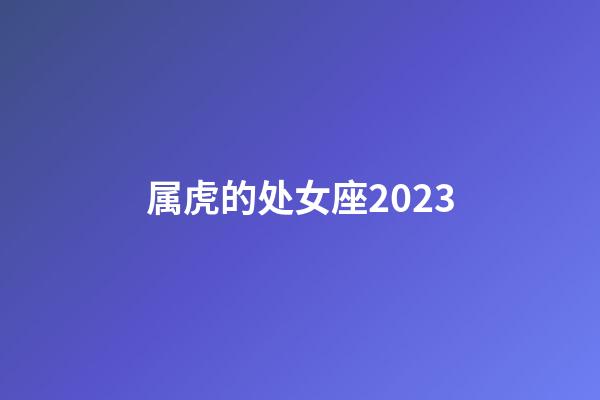 属虎的处女座2023-第1张-星座运势-玄机派