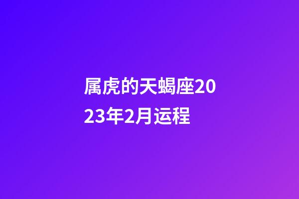 属虎的天蝎座2023年2月运程-第1张-星座运势-玄机派