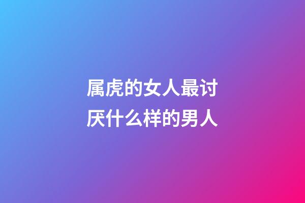 属虎的女人最讨厌什么样的男人