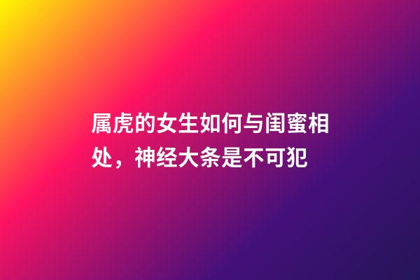 属虎的女生如何与闺蜜相处，神经大条是不可犯