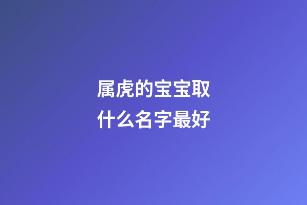 属虎的宝宝取什么名字最好(属虎宝宝最吉利的名字)-第1张-宝宝起名-玄机派