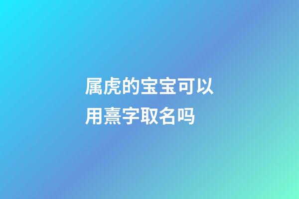 属虎的宝宝可以用熹字取名吗(属虎宝宝取名宜忌用字)-第1张-宝宝起名-玄机派