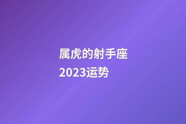 属虎的射手座2023运势-第1张-星座运势-玄机派