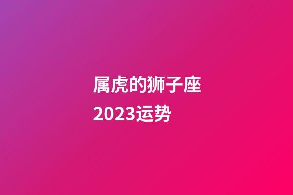 属虎的狮子座2023运势-第1张-星座运势-玄机派