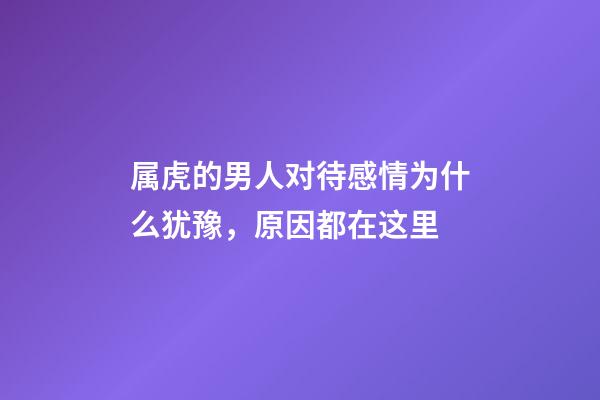 属虎的男人对待感情为什么犹豫，原因都在这里