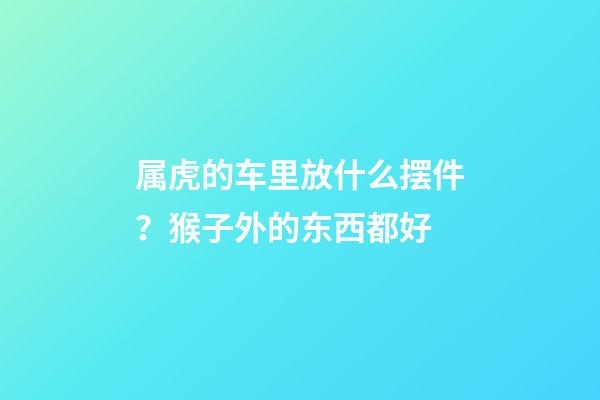 属虎的车里放什么摆件？猴子外的东西都好