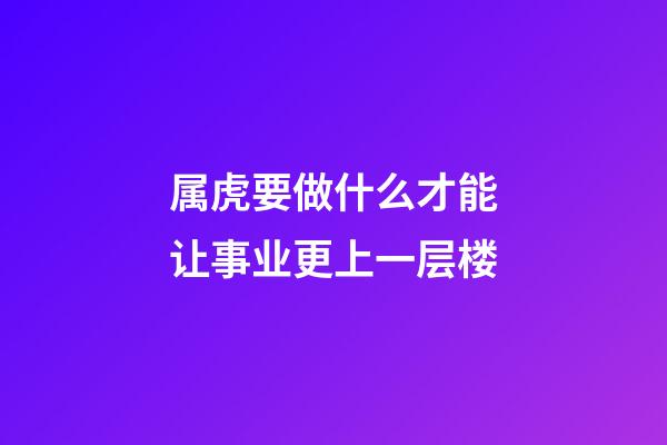 属虎要做什么才能让事业更上一层楼