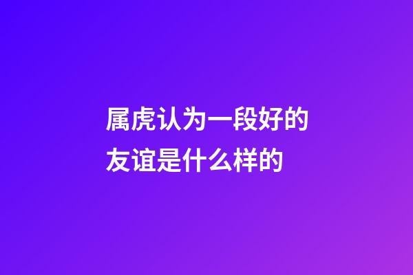 属虎认为一段好的友谊是什么样的