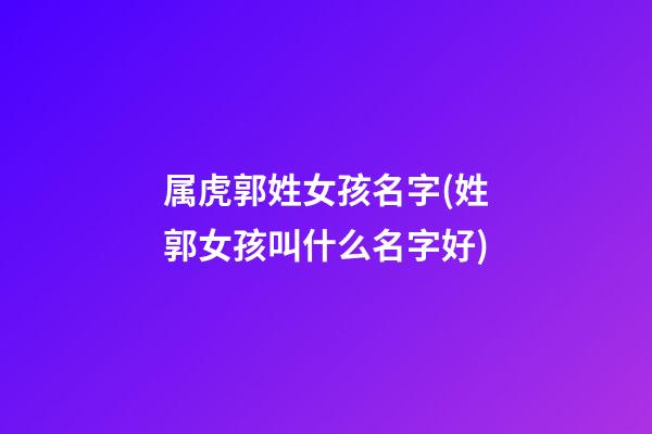 属虎郭姓女孩名字(姓郭女孩叫什么名字好)