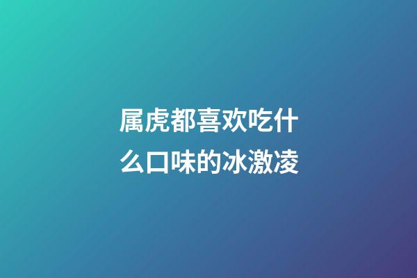 属虎都喜欢吃什么口味的冰激凌