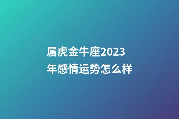 属虎金牛座2023年感情运势怎么样-第1张-星座运势-玄机派