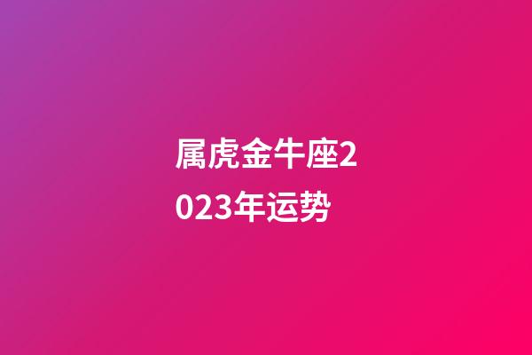 属虎金牛座2023年运势-第1张-星座运势-玄机派