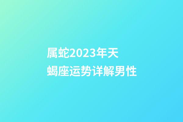 属蛇2023年天蝎座运势详解男性-第1张-星座运势-玄机派