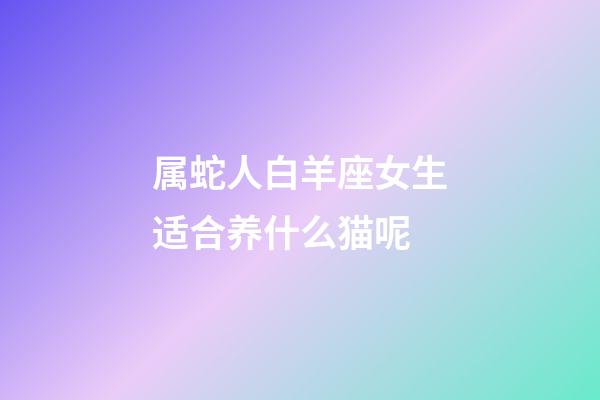 属蛇人白羊座女生适合养什么猫呢-第1张-星座运势-玄机派